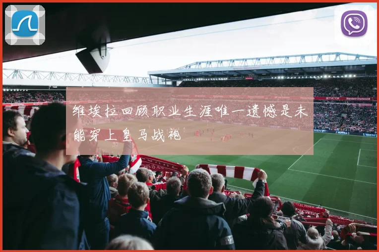 维埃拉回顾职业生涯唯一遗憾是未能穿上皇马战袍