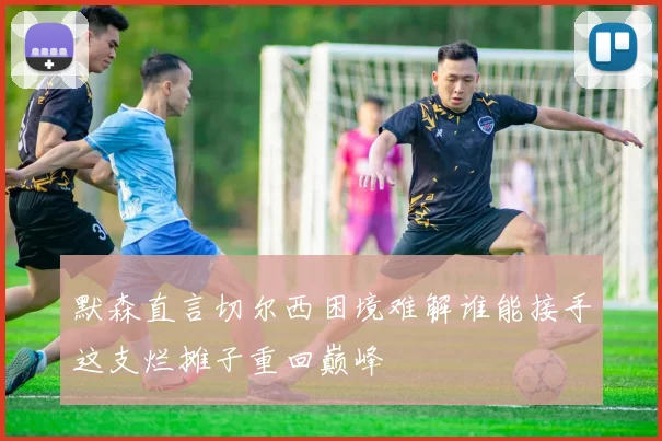 默森直言切尔西困境难解谁能接手这支烂摊子重回巅峰