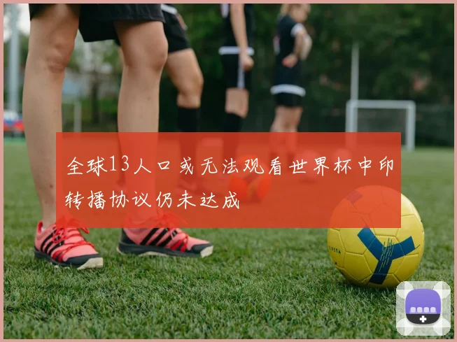全球13人口或无法观看世界杯中印转播协议仍未达成