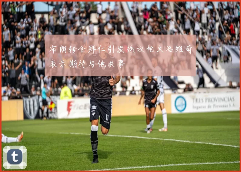 布朗转会拜仁引发热议帕夫洛维奇表示期待与他共事