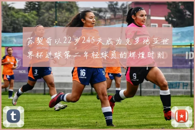 苏契奇以22岁245天成为克罗地亚世界杯进球第二年轻球员的辉煌时刻