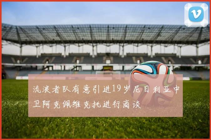 流浪者队有意引进19岁尼日利亚中卫阿克佩维克托进行商谈