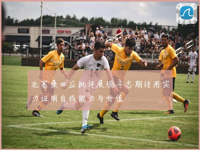 孔塞桑回应批评展现斗志期待用实力证明自我能力与价值