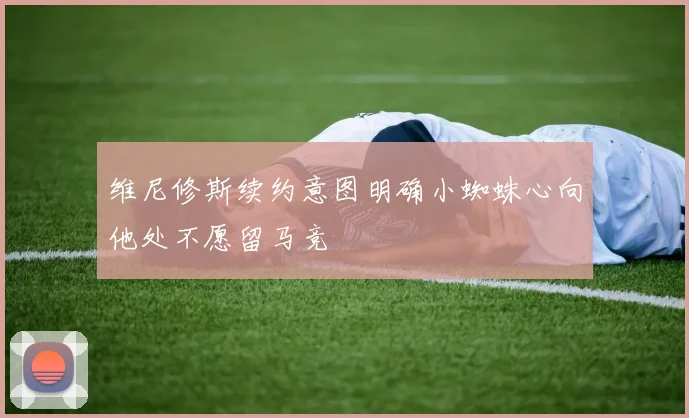 维尼修斯续约意图明确小蜘蛛心向他处不愿留马竞