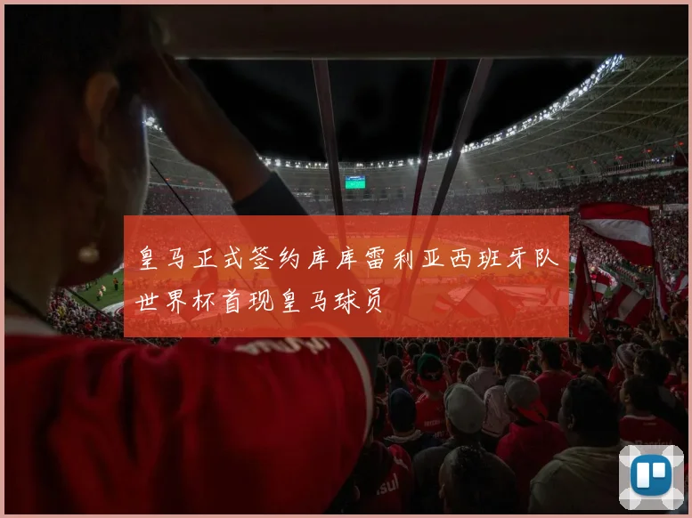 皇马正式签约库库雷利亚西班牙队世界杯首现皇马球员