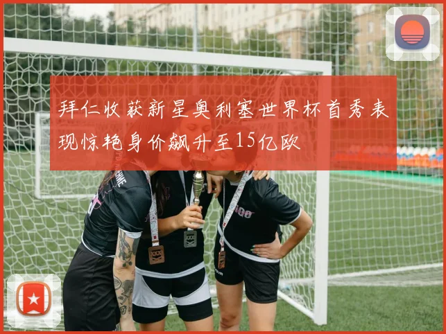 拜仁收获新星奥利塞世界杯首秀表现惊艳身价飙升至15亿欧