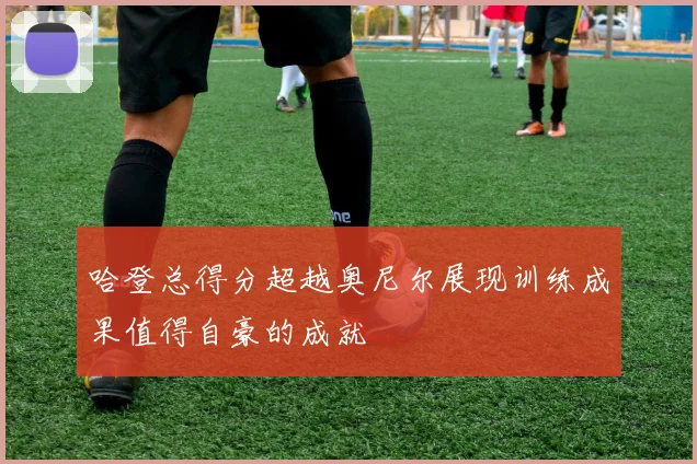 哈登总得分超越奥尼尔展现训练成果值得自豪的成就