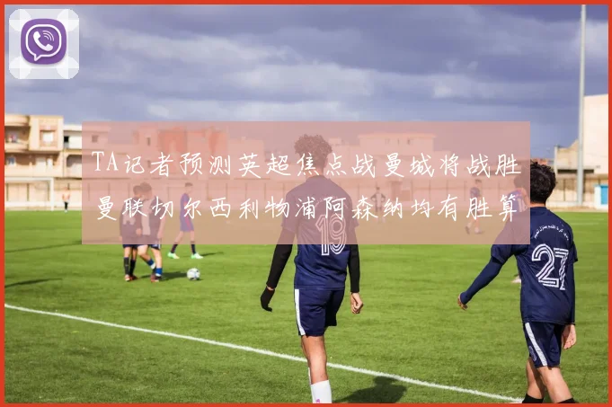 TA记者预测英超焦点战曼城将战胜曼联切尔西利物浦阿森纳均有胜算