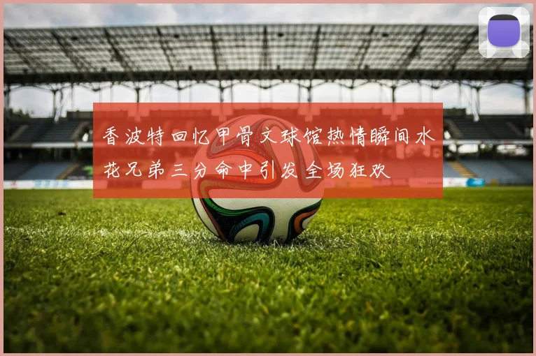 香波特回忆甲骨文球馆热情瞬间水花兄弟三分命中引发全场狂欢