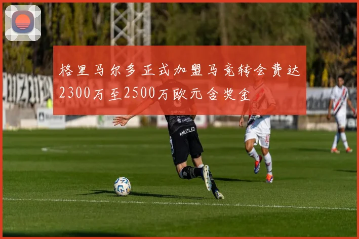 格里马尔多正式加盟马竞转会费达2300万至2500万欧元含奖金