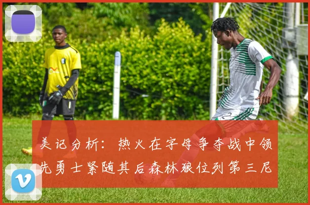 美记分析：热火在字母争夺战中领先勇士紧随其后森林狼位列第三尼克斯处于最后位置