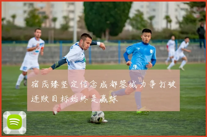 宿茂臻坚定信念成都蓉城力争打破连败目标始终是赢球