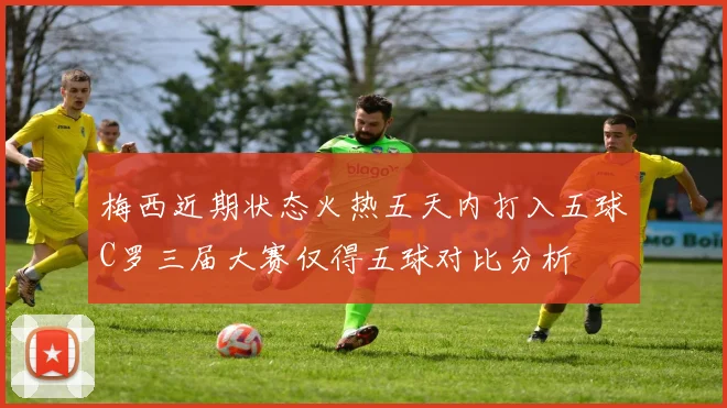 梅西近期状态火热五天内打入五球C罗三届大赛仅得五球对比分析