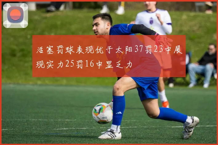 活塞罚球表现优于太阳37罚23中展现实力25罚16中显乏力