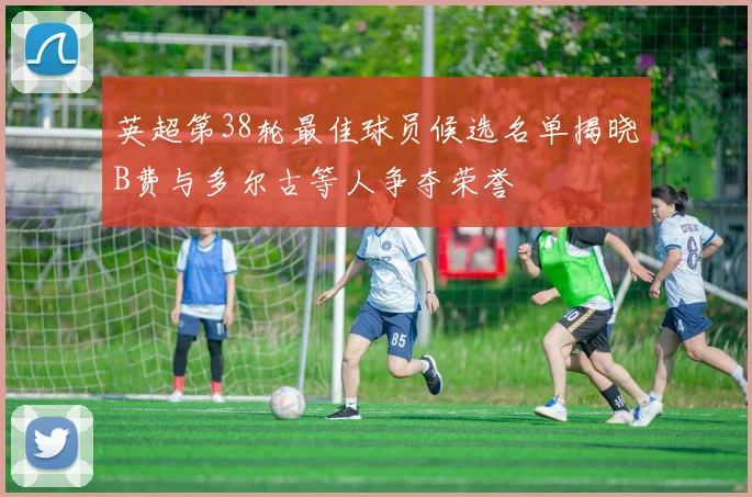 英超第38轮最佳球员候选名单揭晓B费与多尔古等人争夺荣誉