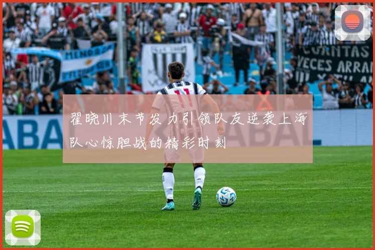 翟晓川末节发力引领队友逆袭上海队心惊胆战的精彩时刻