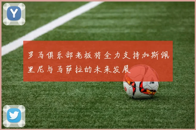 罗马俱乐部老板将全力支持加斯佩里尼与马萨拉的未来发展