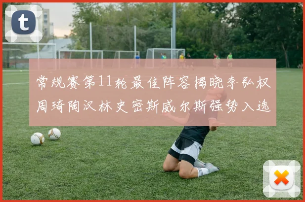 常规赛第11轮最佳阵容揭晓李弘权周琦陶汉林史密斯威尔斯强势入选