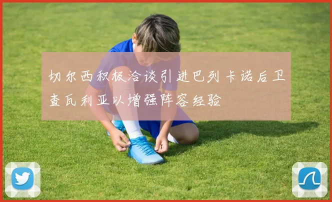 切尔西积极洽谈引进巴列卡诺后卫查瓦利亚以增强阵容经验