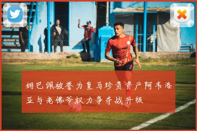 姆巴佩被誉为皇马珍贵资产阿韦洛亚与老佛爷权力争夺战升级