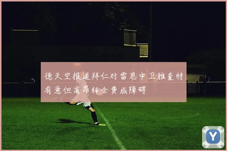 德天空报道拜仁对雷恩中卫雅奎特有意但高昂转会费成障碍