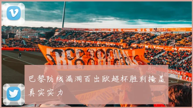 巴黎防线漏洞百出欧超杯胜利掩盖真实实力
