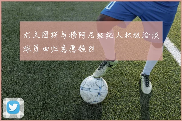 尤文图斯与穆阿尼经纪人积极洽谈球员回归意愿强烈