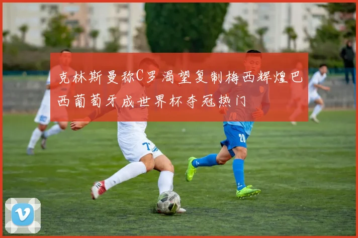 克林斯曼称C罗渴望复制梅西辉煌巴西葡萄牙成世界杯夺冠热门