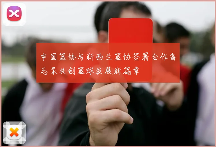 中国篮协与新西兰篮协签署合作备忘录共创篮球发展新篇章
