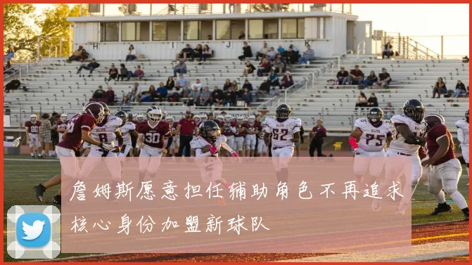 詹姆斯愿意担任辅助角色不再追求核心身份加盟新球队