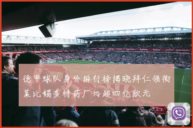 德甲球队身价排行榜揭晓拜仁领衔莱比锡多特药厂均超四亿欧元