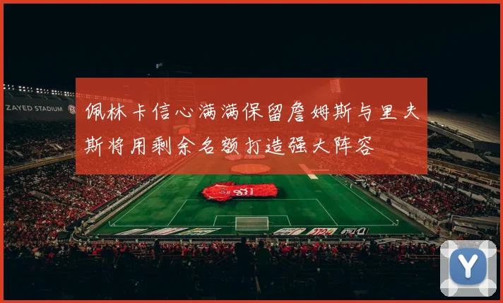 佩林卡信心满满保留詹姆斯与里夫斯将用剩余名额打造强大阵容